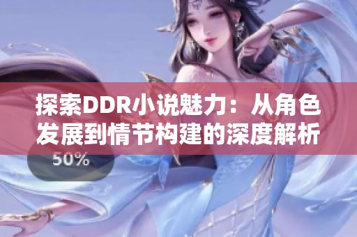 探索DDR小说魅力：从角色发展到情节构建的深度解析