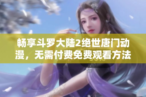 畅享斗罗大陆2绝世唐门动漫，无需付费免费观看方法揭秘