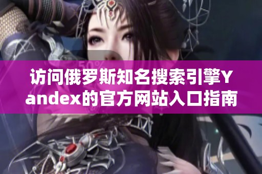 访问俄罗斯知名搜索引擎Yandex的官方网站入口指南