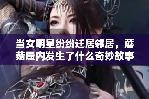 当女明星纷纷迁居邻居，蘑菇屋内发生了什么奇妙故事？