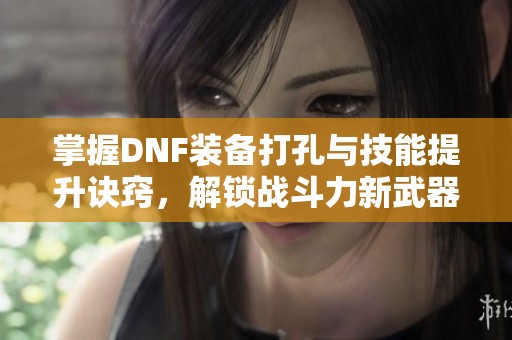 掌握DNF装备打孔与技能提升诀窍，解锁战斗力新武器