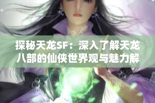 探秘天龙SF：深入了解天龙八部的仙侠世界观与魅力解析