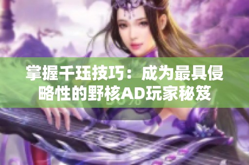 掌握千珏技巧：成为最具侵略性的野核AD玩家秘笈