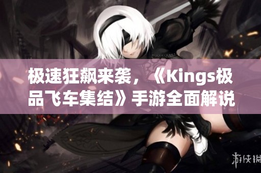 极速狂飙来袭，《Kings极品飞车集结》手游全面解说与攻略分享