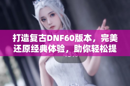 打造复古DNF60版本，完美还原经典体验，助你轻松提升实力