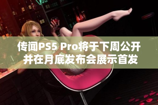 传闻PS5 Pro将于下周公开 并在月底发布会展示首发游戏阵容