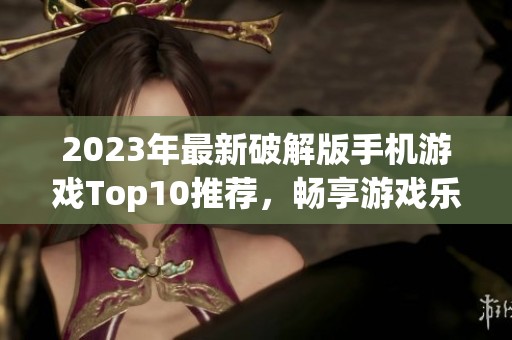 2023年最新破解版手机游戏Top10推荐，畅享游戏乐趣！