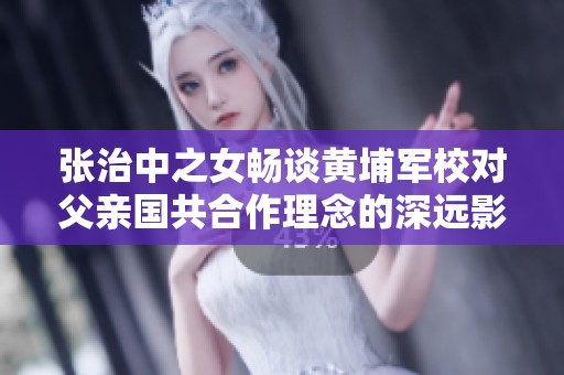 张治中之女畅谈黄埔军校对父亲国共合作理念的深远影响