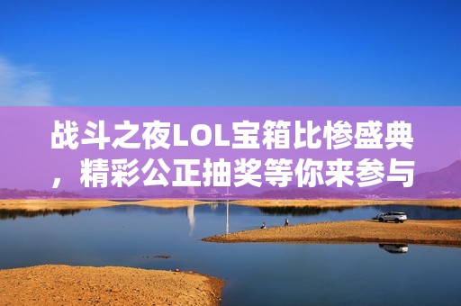 战斗之夜LOL宝箱比惨盛典，精彩公正抽奖等你来参与！